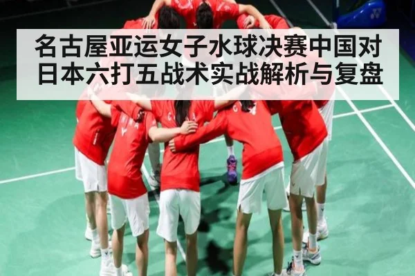 名古屋亚运女子水球决赛中国对日本六打五战术实战解析与复盘