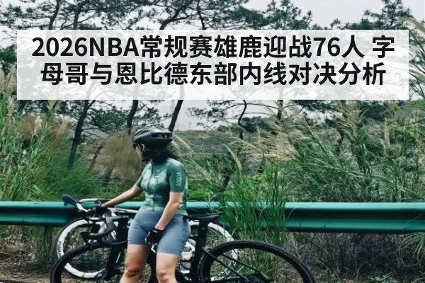 2026NBA常规赛雄鹿迎战76人 字母哥与恩比德东部内线对决分析