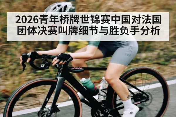 2026青年桥牌世锦赛中国对法国团体决赛叫牌细节与胜负手分析