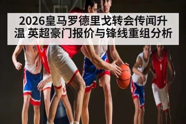 2026皇马罗德里戈转会传闻升温 英超豪门报价与锋线重组分析
