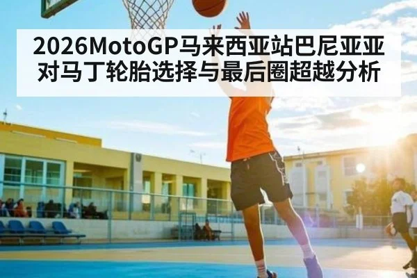 2026MotoGP马来西亚站巴尼亚亚对马丁轮胎选择与最后圈超越分析