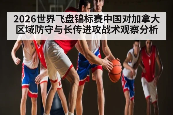 2026世界飞盘锦标赛中国对加拿大区域防守与长传进攻战术观察分析
